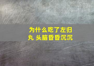 为什么吃了左归丸 头脑昏昏沉沉